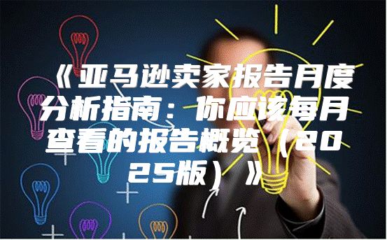 亚马逊卖家报告月度分析指南：你应该每月查看的报告概览2025版