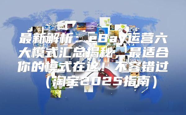 最新解析：eBay运营六大模式汇总揭秘，最适合你的模式在这！不容错过淘宝2025指南