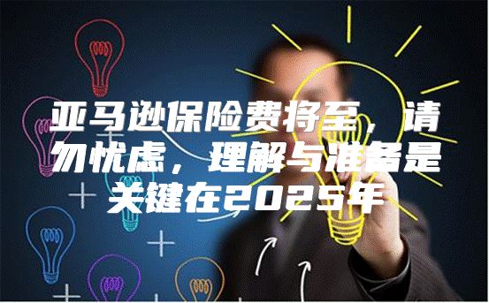 亚马逊保险费将至，请勿忧虑，理解与准备是关键在2025年