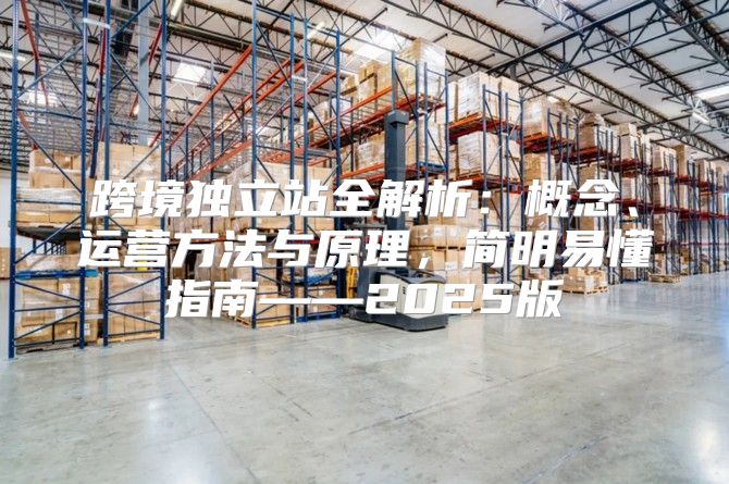 跨境独立站全解析：概念、运营方法与原理，简明易懂指南——2025版