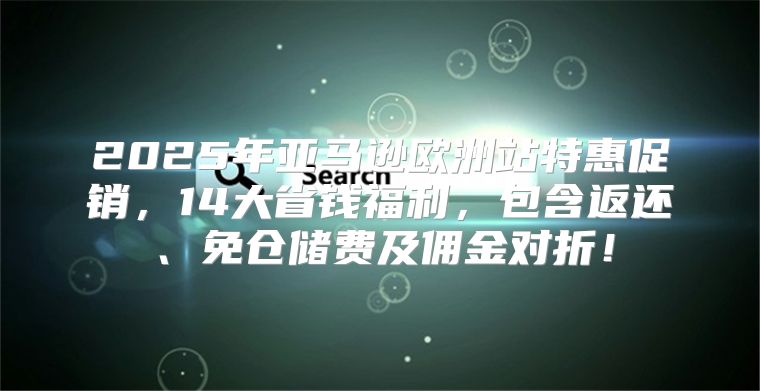 2025年亚马逊欧洲站特惠促销，14大省钱福利，包含返还、免仓储费及佣金对折！