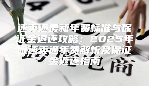 速卖通最新年费标准与保证金退还攻略：2025年版速卖通年费解析及保证金返还指南