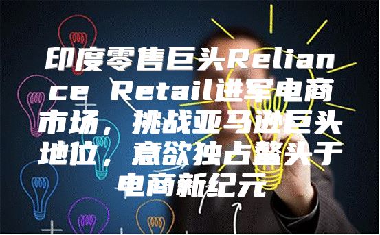 印度零售巨头Reliance Retail进军电商市场，挑战亚马逊巨头地位，意欲独占鳌头于电商新纪元