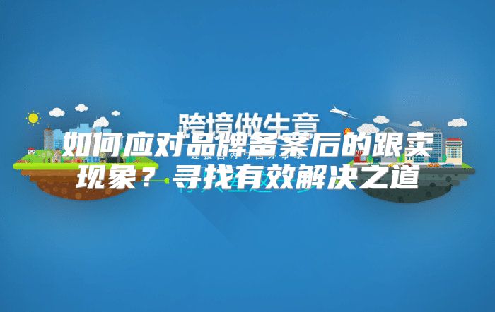 如何应对品牌备案后的跟卖现象？寻找有效解决之道