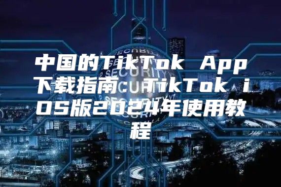 中国的TikTok App下载指南：TikTok iOS版2025年使用教程