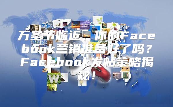 万圣节临近，你的Facebook营销准备好了吗？Facebook发帖策略揭秘！