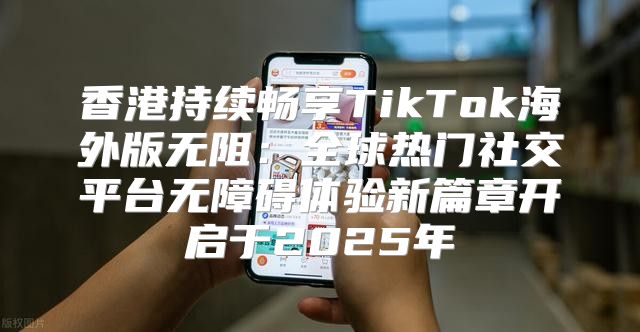 香港持续畅享TikTok海外版无阻：全球热门社交平台无障碍体验新篇章开启于2025年
