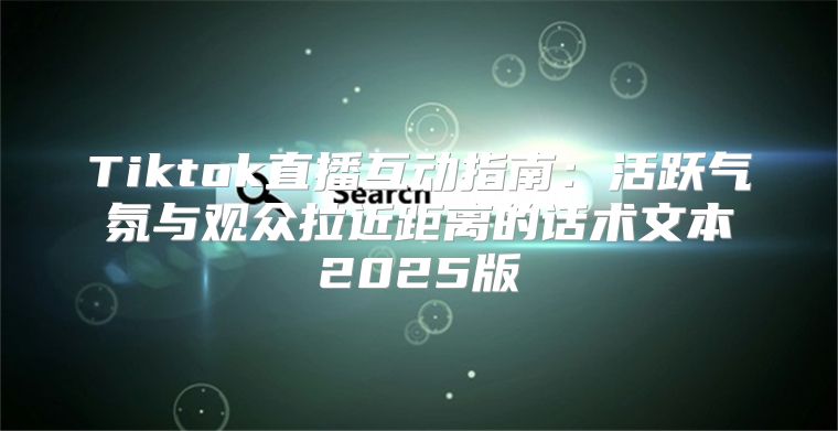 Tiktok直播互动指南：活跃气氛与观众拉近距离的话术文本2025版