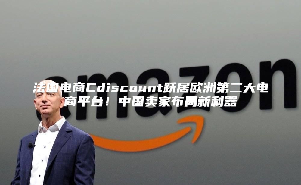 法国电商Cdiscount跃居欧洲第二大电商平台！中国卖家布局新利器