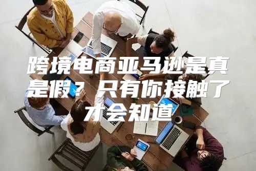 跨境电商亚马逊是真是假？只有你接触了才会知道