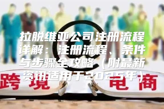拉脱维亚公司注册流程详解：注册流程、条件与步骤全攻略附最新资讯适用于2025年
