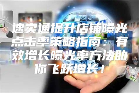 速卖通提升店铺曝光点击率策略指南：有效增长曝光率方法助你飞跃增长！
