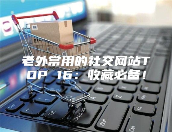 老外常用的社交网站TOP 16：收藏必备！