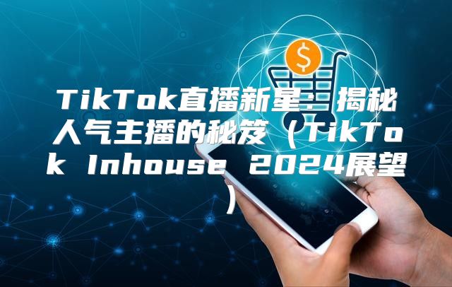 TikTok直播新星：揭秘人气主播的秘笈TikTok Inhouse 2025展望