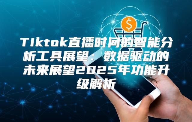Tiktok直播时间的智能分析工具展望：数据驱动的未来展望2025年功能升级解析
