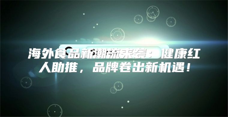 海外食品新潮流来袭：健康红人助推，品牌卷出新机遇！
