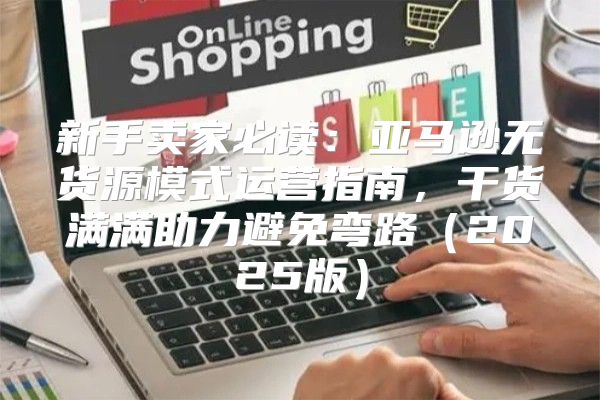 新手卖家必读：亚马逊无货源模式运营指南，干货满满助力避免弯路2025版