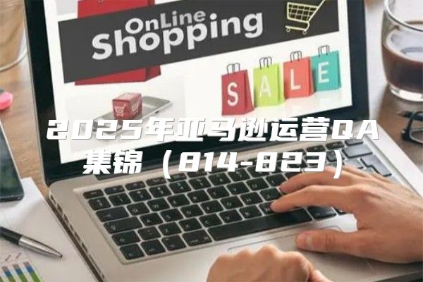 2025年亚马逊运营QA集锦814-823