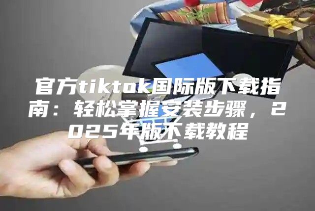 官方tiktok国际版下载指南：轻松掌握安装步骤，2025年版下载教程