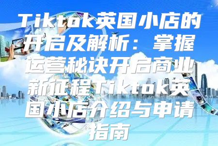 Tiktok英国小店的开启及解析：掌握运营秘诀开启商业新征程Tiktok英国小店介绍与申请指南