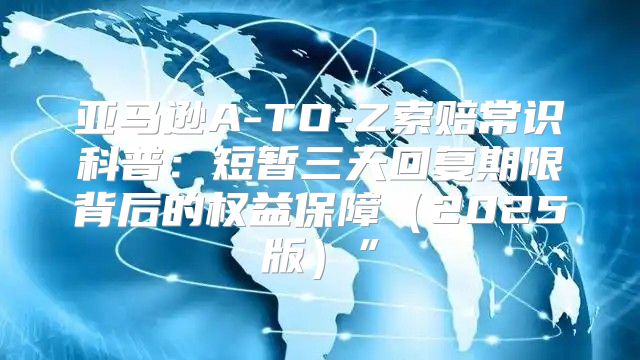 亚马逊A-TO-Z索赔常识科普：短暂三天回复期限背后的权益保障2025版”