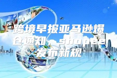 跨境早报亚马逊爆仓通知，shopee发布新规