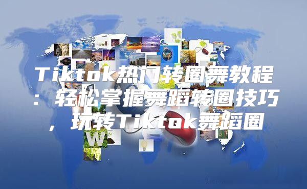 Tiktok热门转圈舞教程：轻松掌握舞蹈转圈技巧，玩转Tiktok舞蹈圈