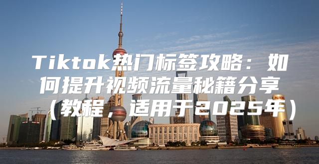 Tiktok热门标签攻略：如何提升视频流量秘籍分享教程，适用于2025年