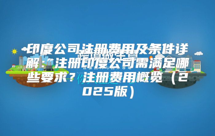 印度公司注册费用及条件详解：注册印度公司需满足哪些要求？注册费用概览2025版