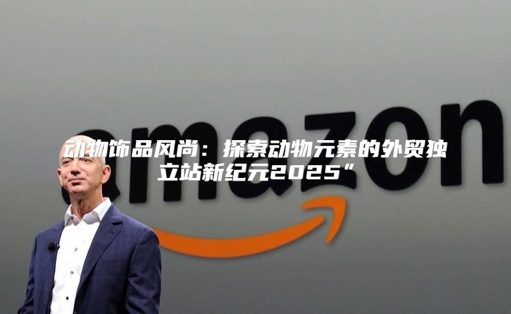 动物饰品风尚：探索动物元素的外贸独立站新纪元2025”
