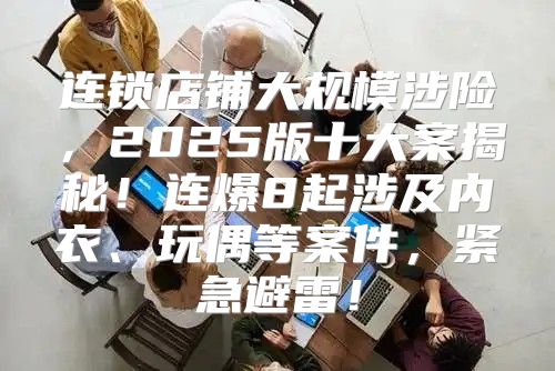 连锁店铺大规模涉险，2025版十大案揭秘！连爆8起涉及内衣、玩偶等案件，紧急避雷！