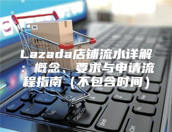 Lazada店铺流水详解：概念、要求与申请流程指南不包含时间