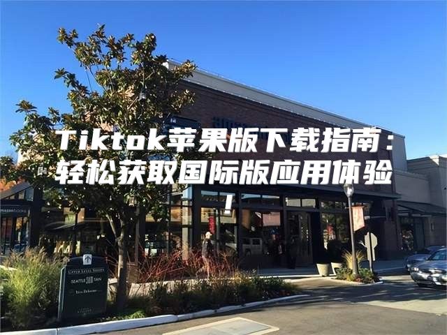 Tiktok苹果版下载指南：轻松获取国际版应用体验！