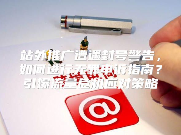 站外推广遭遇封号警告，如何进行无罪申诉指南？引爆流量危机应对策略