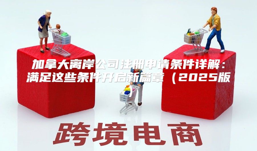加拿大离岸公司注册申请条件详解：满足这些条件开启新篇章2025版