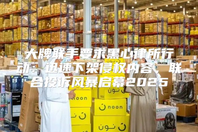 大牌联手要求黑心律所行动：迅速下架侵权内容，联合投诉风暴启幕2025