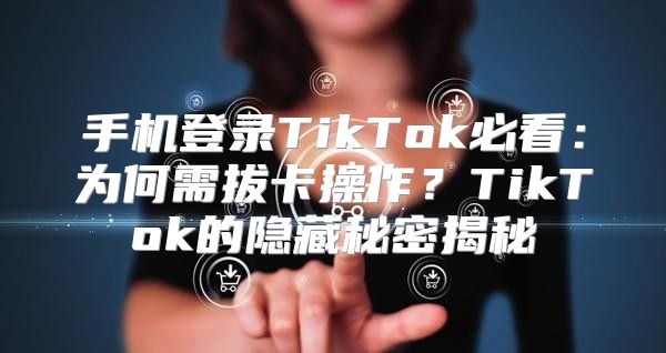 手机登录TikTok必看：为何需拔卡操作？TikTok的隐藏秘密揭秘