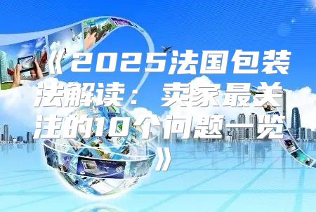 2025法国包装法解读：卖家最关注的10个问题一览