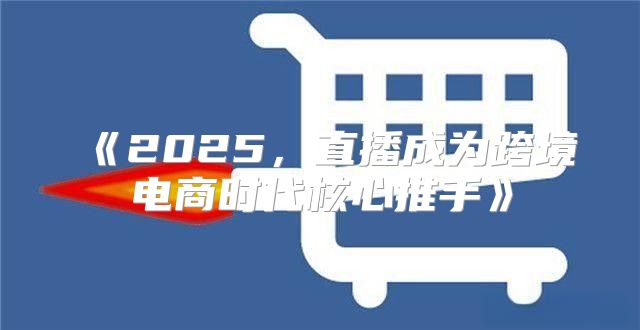 2025，直播成为跨境电商时代核心推手