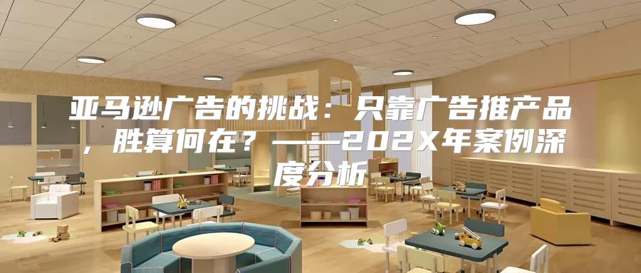 亚马逊广告的挑战：只靠广告推产品，胜算何在？——202X年案例深度分析