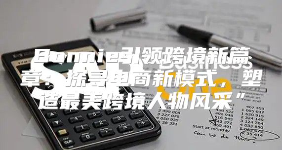 Bonnie引领跨境新篇章：探寻电商新模式，塑造最美跨境人物风采”