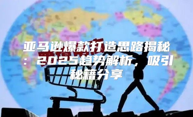 亚马逊爆款打造思路揭秘：2025趋势解析，吸引秘籍分享