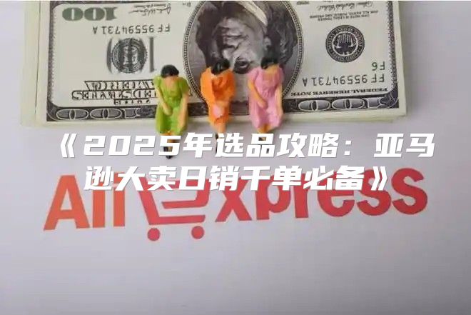 2025年选品攻略：亚马逊大卖日销千单必备