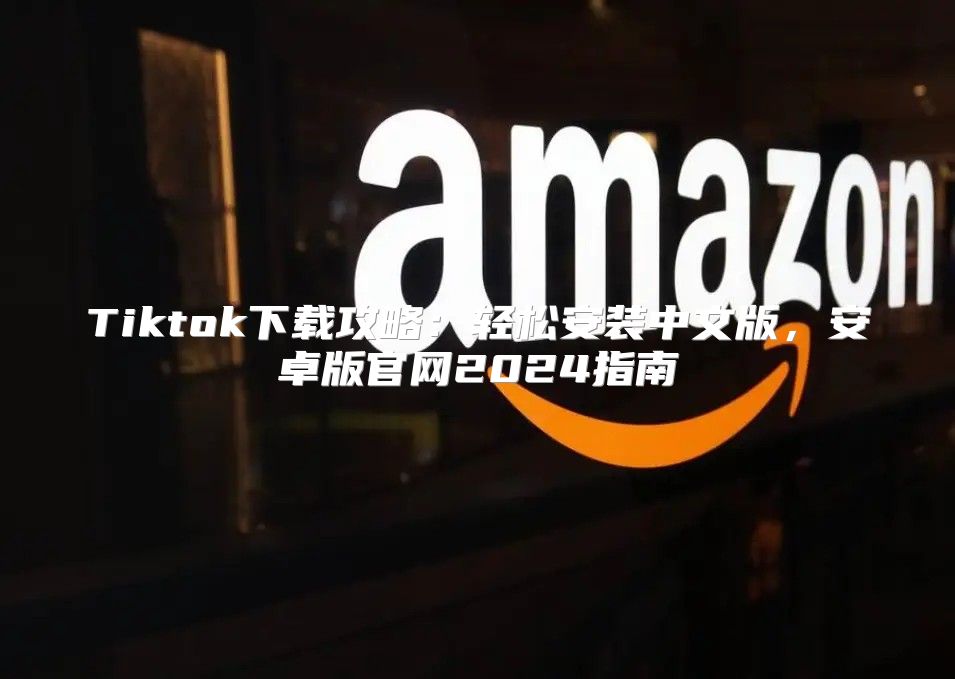 Tiktok下载攻略：轻松安装中文版，安卓版官网2025指南