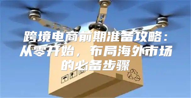 跨境电商前期准备攻略：从零开始，布局海外市场的必备步骤