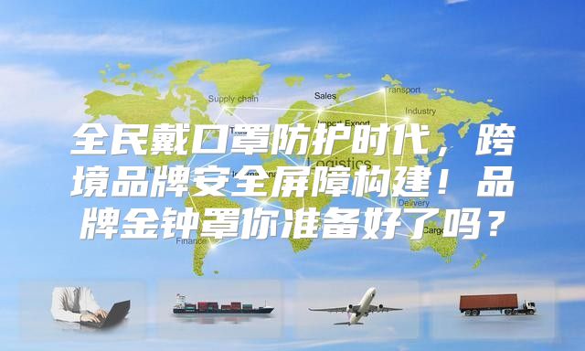 全民戴口罩防护时代，跨境品牌安全屏障构建！品牌金钟罩你准备好了吗？