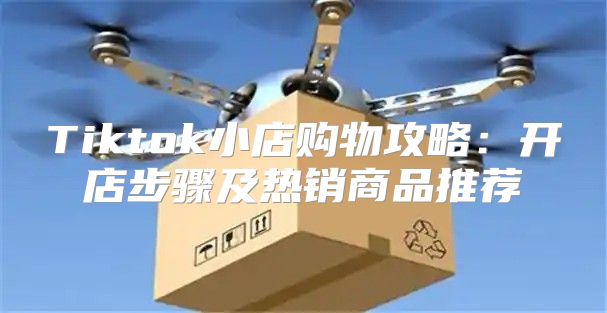 Tiktok小店购物攻略：开店步骤及热销商品推荐