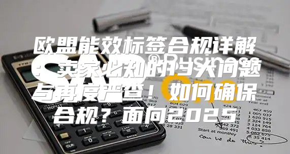 欧盟能效标签合规详解：卖家必知的13大问题与再度严查！如何确保合规？面向2025