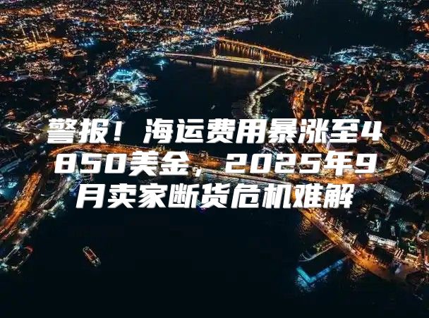 警报！海运费用暴涨至4850美金，2025年9月卖家断货危机难解