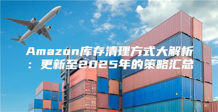 Amazon库存清理方式大解析：更新至2025年的策略汇总